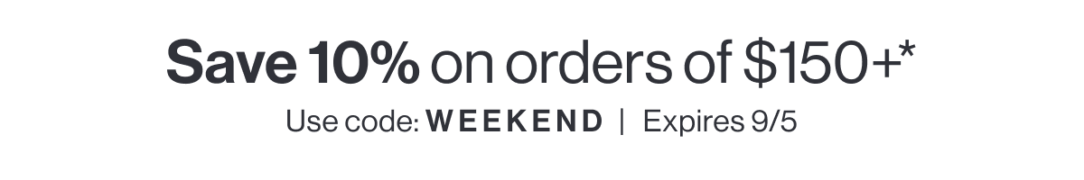Save 10% on $150+ with code WEEKEND - expires 9/5