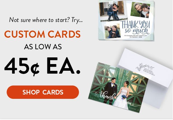 Not sure whre to start? Try custom cards as low as 45 cents each. Click to shop cards.