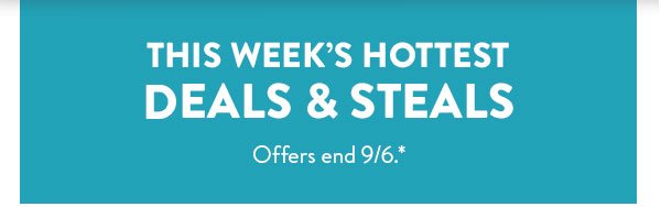 This week's hottest deals and steals. Offers end September 6.  See * for details.