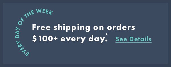 Every day of the week. Free shipping on orders $100+ every day*. See details