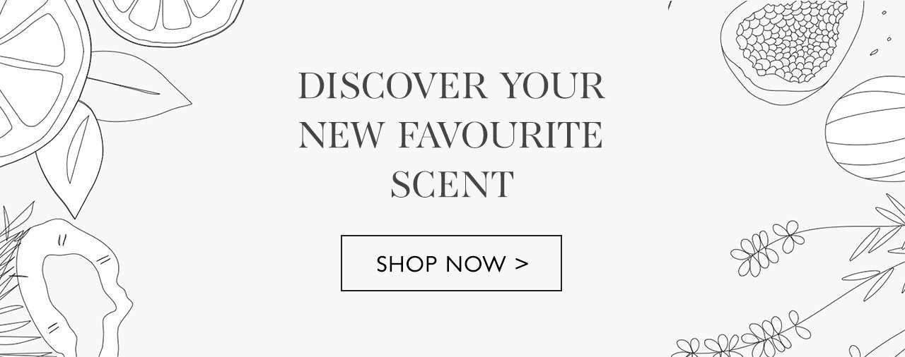 DISCOVER YOUR NEW FAVOURITE SCENT | SHOP NOW