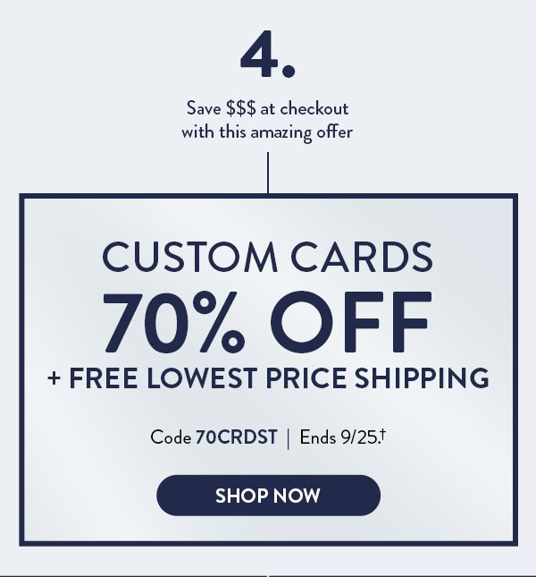Step 4. Save money at checkout with this amazing offer. Custom cards 70 percent off plus free lowest price shipping. Code 70CRDST.  Offer ends September 25. see † for details. Click to shop now.