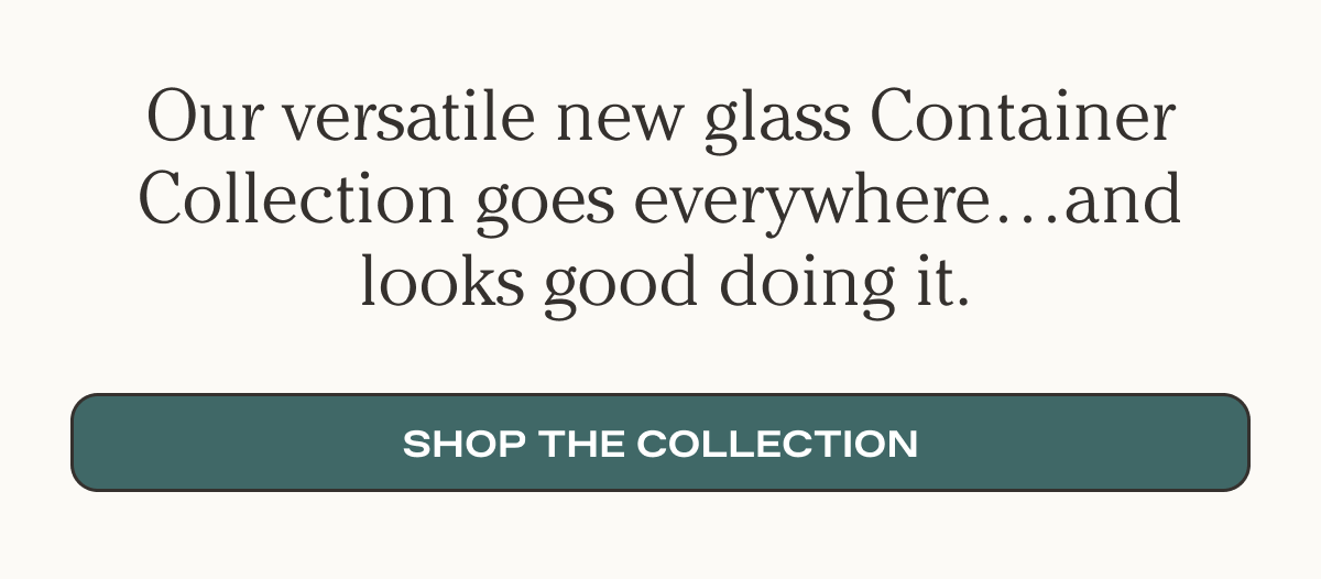 Our versatile new glass Container Collection goes everywhere...and looks good doing it. - Shop the collection