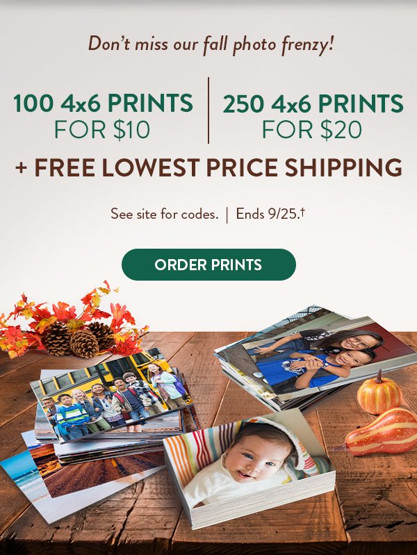 Don't miss our fall photo frenzy! 100 4 by 6 prints for ten dollars. 250 4 by 6 prints for twenty dollars. Plus free lowest price shipping. See site for codes. Offer ends September 25. See † in footer for details. Click to order prints.