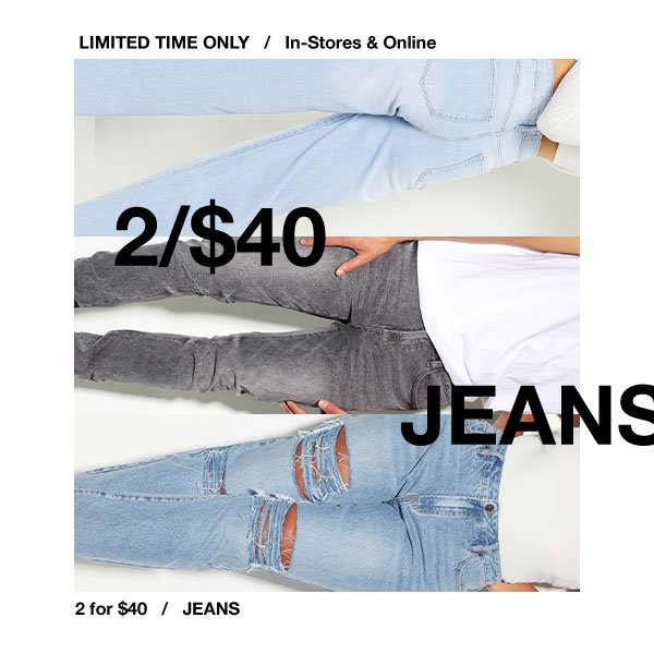2/$40 JEANS in-store and online, limited time only. 