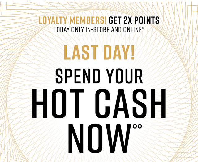Last Day! Spend Your Hot Cash Now | Loyalty Members! Get 2X Points Today Only In-Store and Online