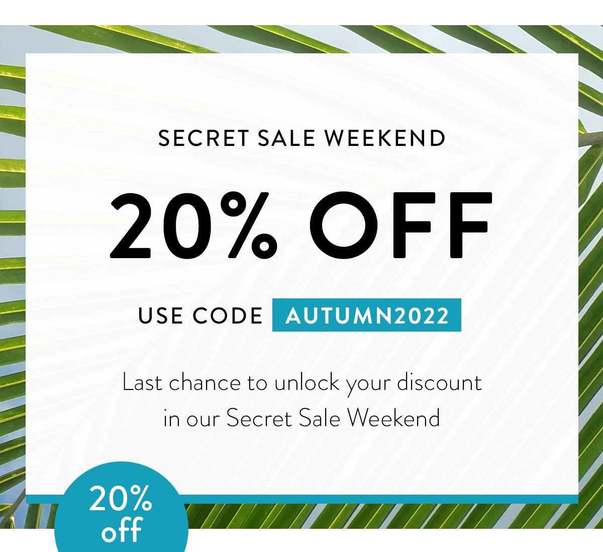 SECRET SALE WEEKEND / 20% OFF / USE CODE AUTUMN2022 / Last chance to unlock your discount in our Secret Sale Weekend