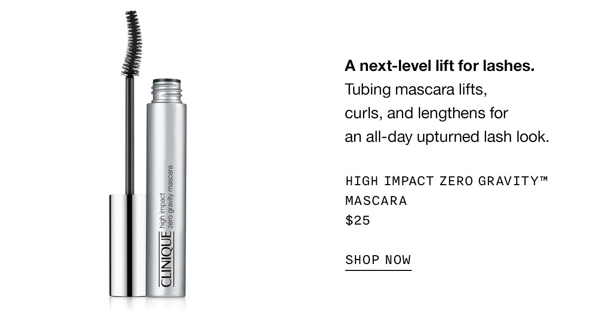 A next-level lift for lashes. Tubing mascara lifts, curls, and lengthens for an all-day upturned lash look. High Impact Zero Gravity™ Mascara $25 SHOP NOW