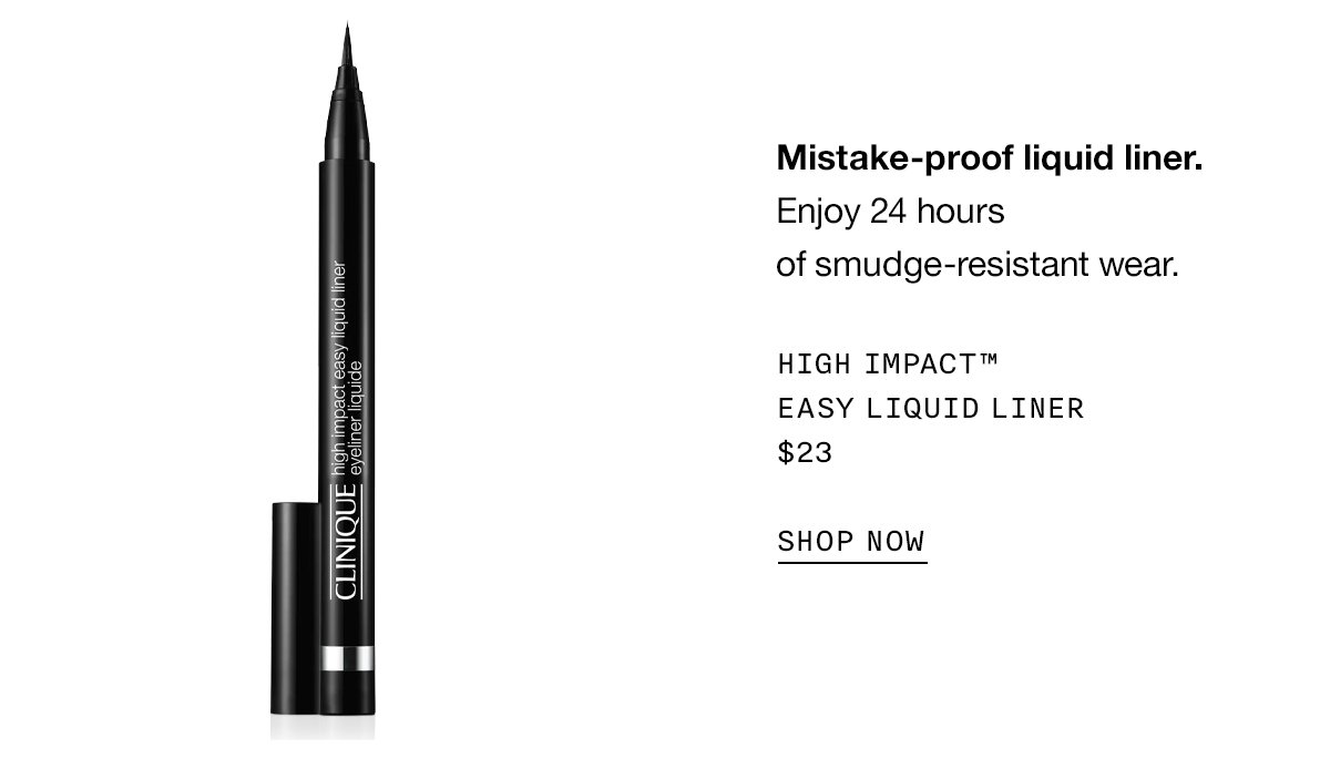 Mistake-proof liquid liner. Enjoy 24 hours of smudge-resistant wear. High Impact™ Easy Liquid Liner $23 SHOP NOW