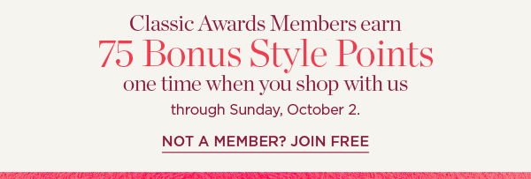 Classic Awards Members earn 75 Bonus Style Points one time when you shop with us through Sunday, October 2. Not a Member? Join Free