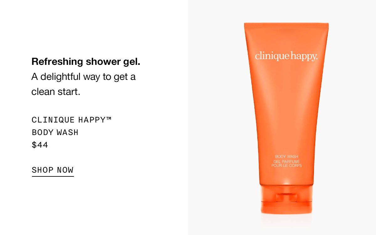 Refreshing shower gel. A delightful way to get a clean start. Clinique Happy™ Body Wash $44 SHOP NOW