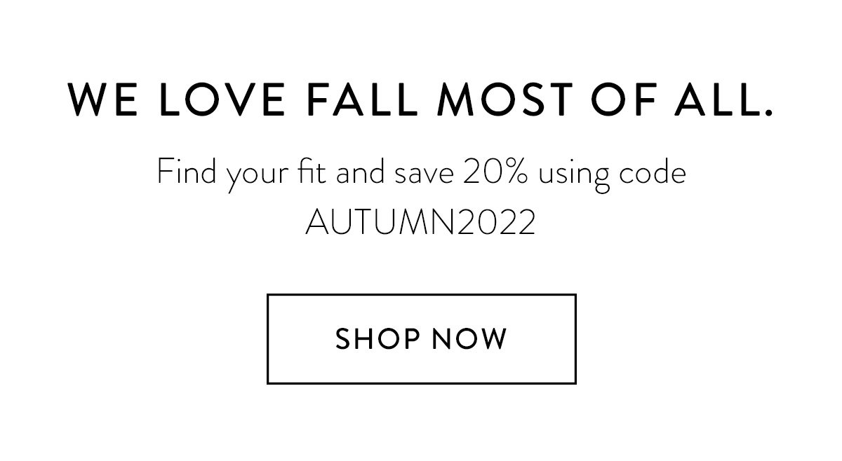 WE LOVE FALL MOST OF ALL. / Find your fit and save 20% using code AUTUMN2022 / Shop Now