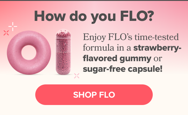 Enjoy FLO's time-tested formula in a strawberry-flavored gummy or sugar-free capsule