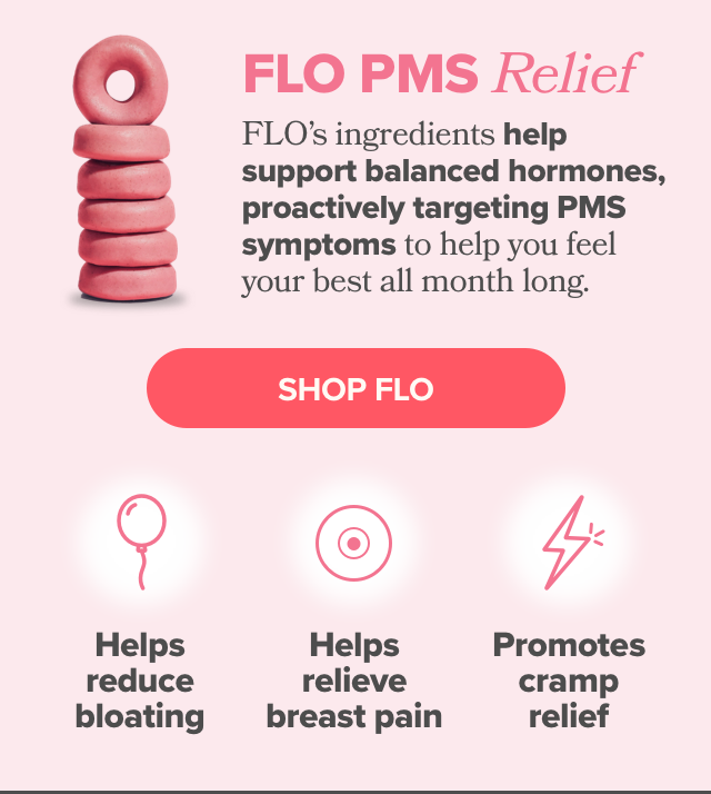 FLO's ingredients help support balanced hormones, proactively targeting PMS symptoms to help you feel your best all month long