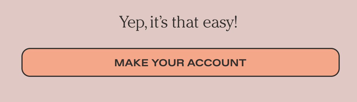 Yep, it's that easy! - Make your account