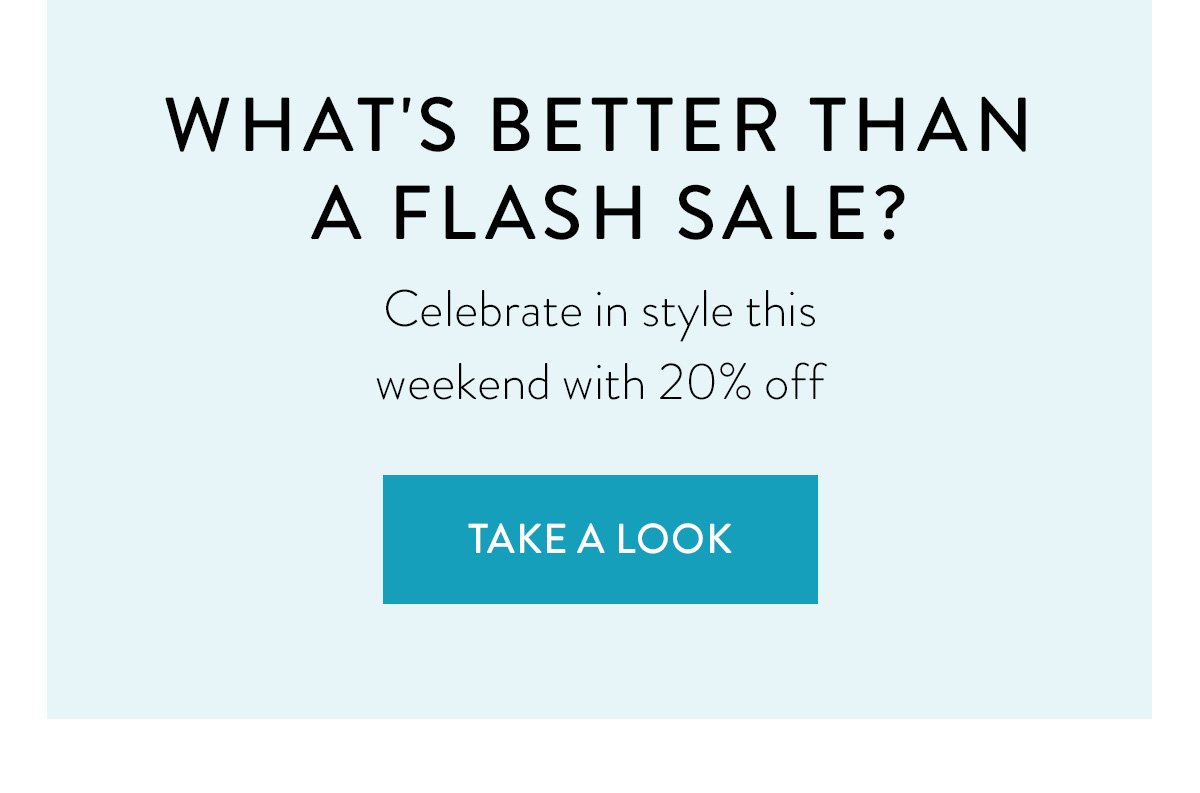 What's better than a Flash Sale? / Celebrate in style this weekend with 20% off / Shop the Sale