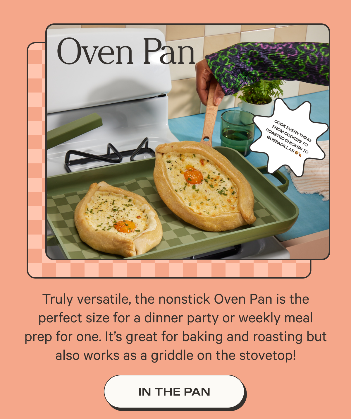 Oven Pan - Truly versatile, the nonstick Oven Pan is the perfect size for a dinner party or weekly meal prep for one. It’s great for baking and roasting but also works as a griddle on the stovetop! - In the pan