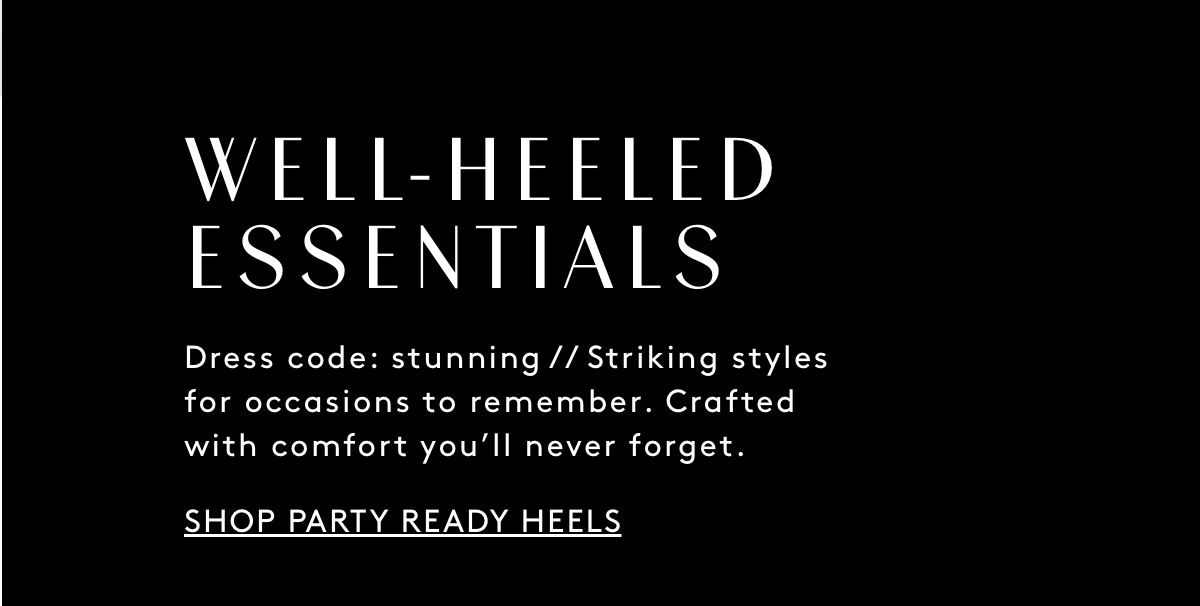 WELL-HEELED ESSENTIALS Dess code: stunning // Striking styles for occasions to remember. Crafted with comfort you'll never forget. Shop Party Ready Heels