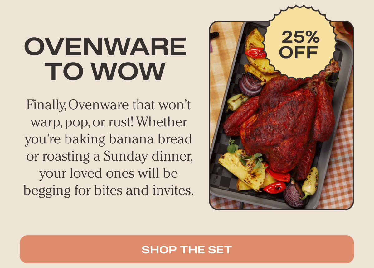 Ovenware to Wow | Finally, Ovenware that won’t warp, pop, or rust! Whether you’re baking banana bread or roasting a Sunday dinner, your loved ones will be begging for bites and invites. | SHOP THE SET
