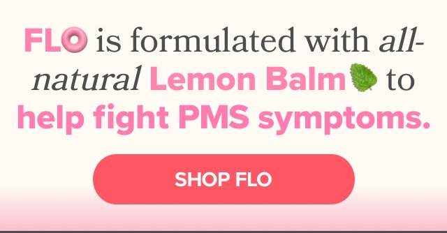 FLO is formulated with all-natural Lemon Balm to help fight PMS symptoms