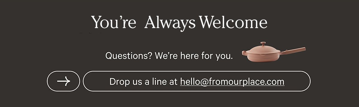 You're Always Welcome - Questions? We're here for you. Drop us a line at hello@fromourplace.com