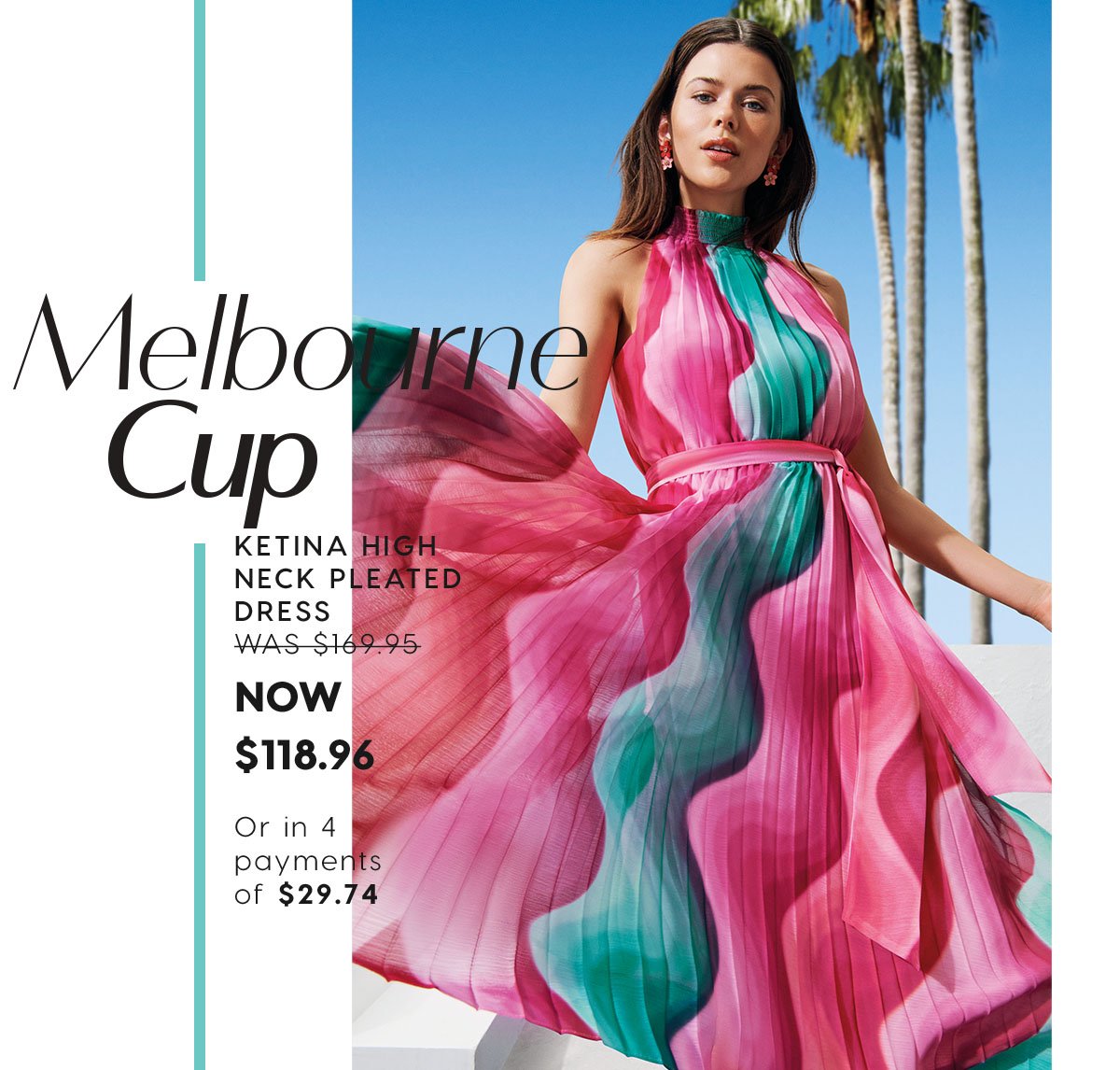 Melbourne Cup. Ketina High Neck Pleated Dress  WAS $169.95 NOW $118.96  Or in 4 payments of $29.74