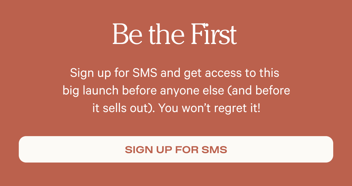 Be the first - Sign up for SMS and get access to this big launch before anyone else (and before it sells out). You won’t regret it! - Sign up for SMS