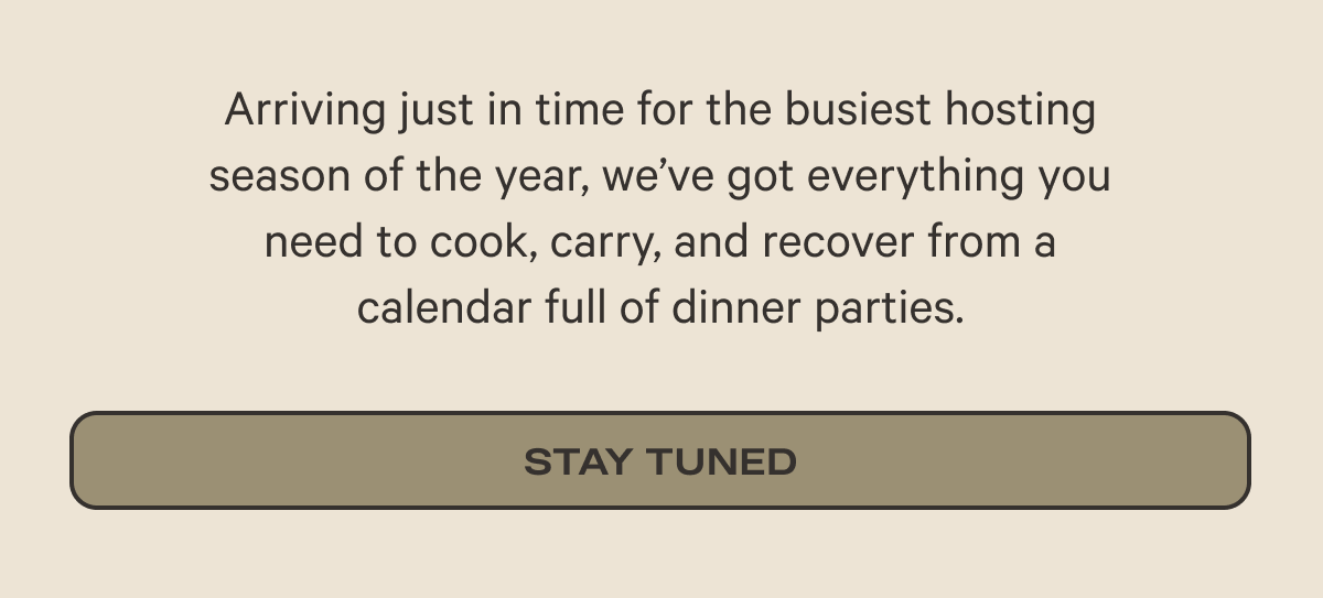 Arriving just in time for the busiest hosting season of the year, we’ve got everything you need to cook, carry, and recover from a calendar full of dinner parties. | Stay Tuned
