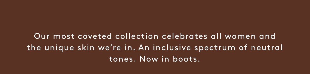 Our Most Coveted Collection Celebrates All Women And The Unique Skin We’re In. An Inclusive Spectrum Of Neutral Tones. Now In Boots.