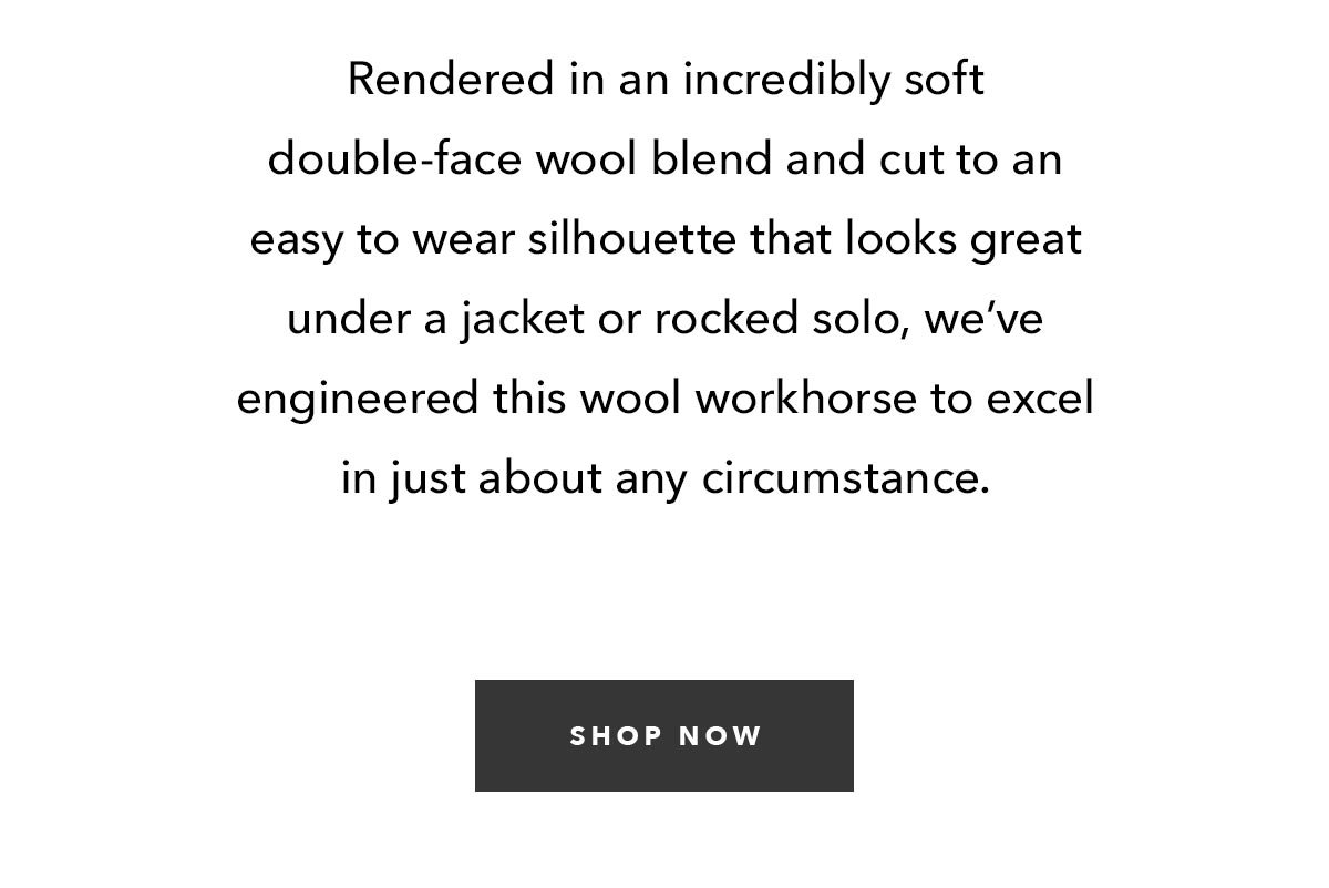 Rendered in an incredibly soft double-face wool blend and cut to an easy to wear silhouette that looks great under a jacket or rocked solo, we’ve engineered this wool workhorse to excel in just about any circumstance.