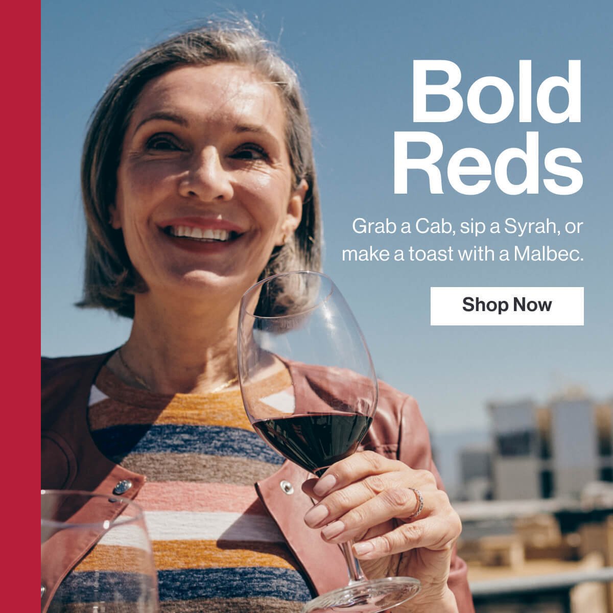 Bold Reds - Grab a Cab, sip a Syrah or make a toast with a Malbec. Shop Now.