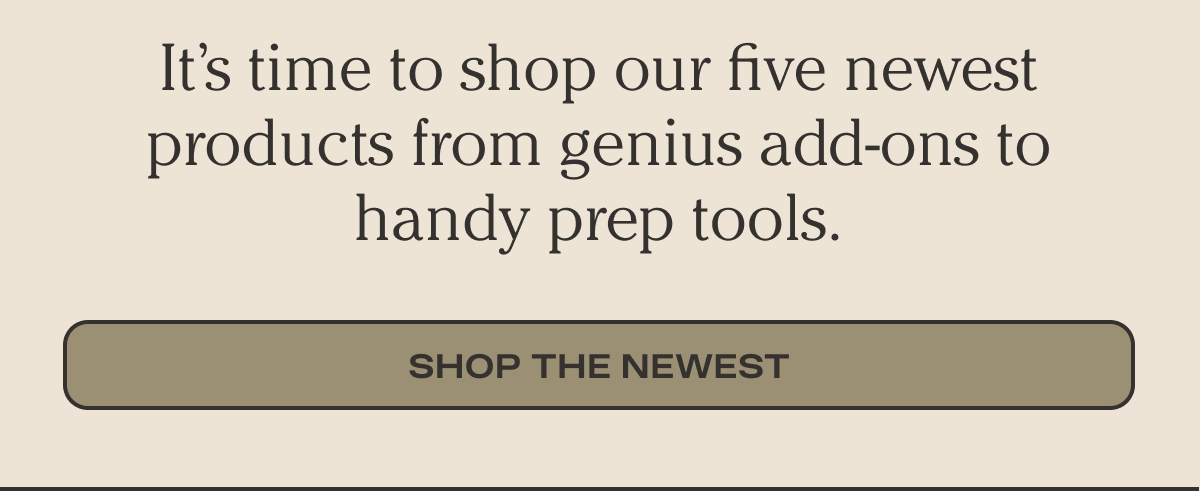 Be the first to shop our five newest products from genius add-ons to handy prep tools. | Shop The Newest