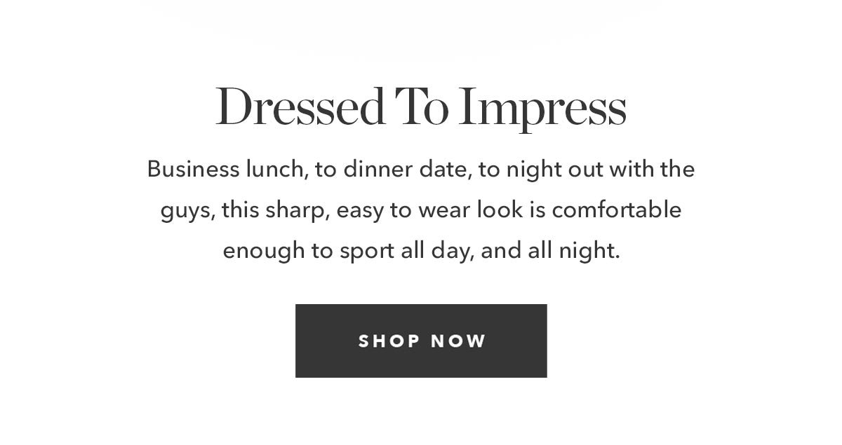 Dressed To Impress: Business lunch, to dinner date, to night out with the guys, this sharp, easy to wear look is comfortable enough to sport all day, and all night.