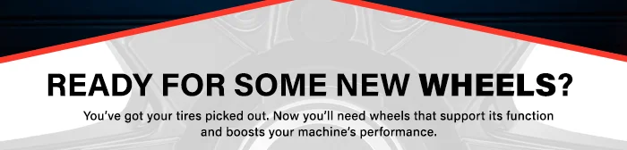READY FOR SOME NEW WHEELS? You’ve got your tires picked out. Now you’ll need wheels to support its function and boosts your machine’s performance.