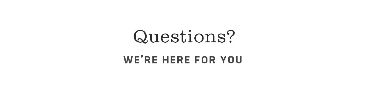 QUESTIONS | Questions? WE'RE HERE FOR YOU