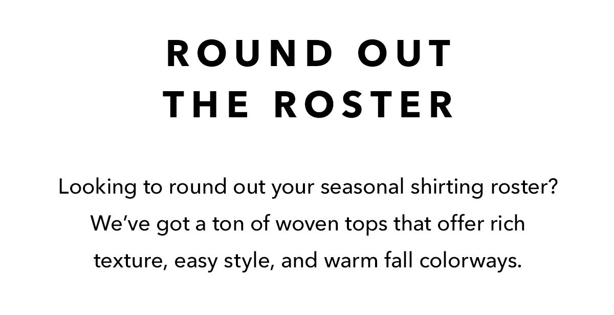 Round Out The Roster: Looking to round out your seasonal shirting roster? We’ve got a ton of woven tops that offer rich texture, easy style, and warm fall colorways.