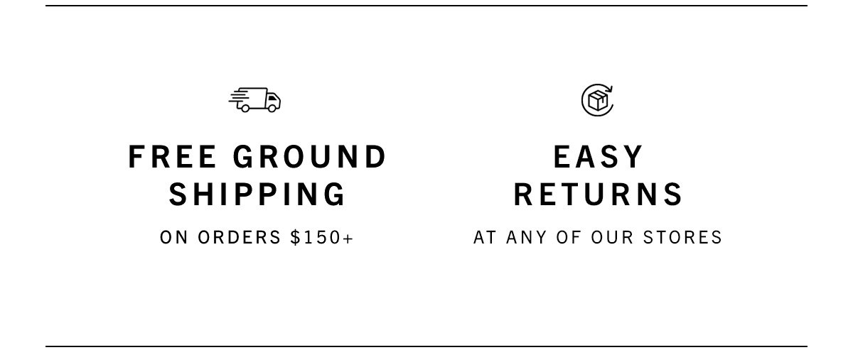 Free ground shipping on orders $150+. Easy returns available at any of our stores. Click here to see our FAQ. 