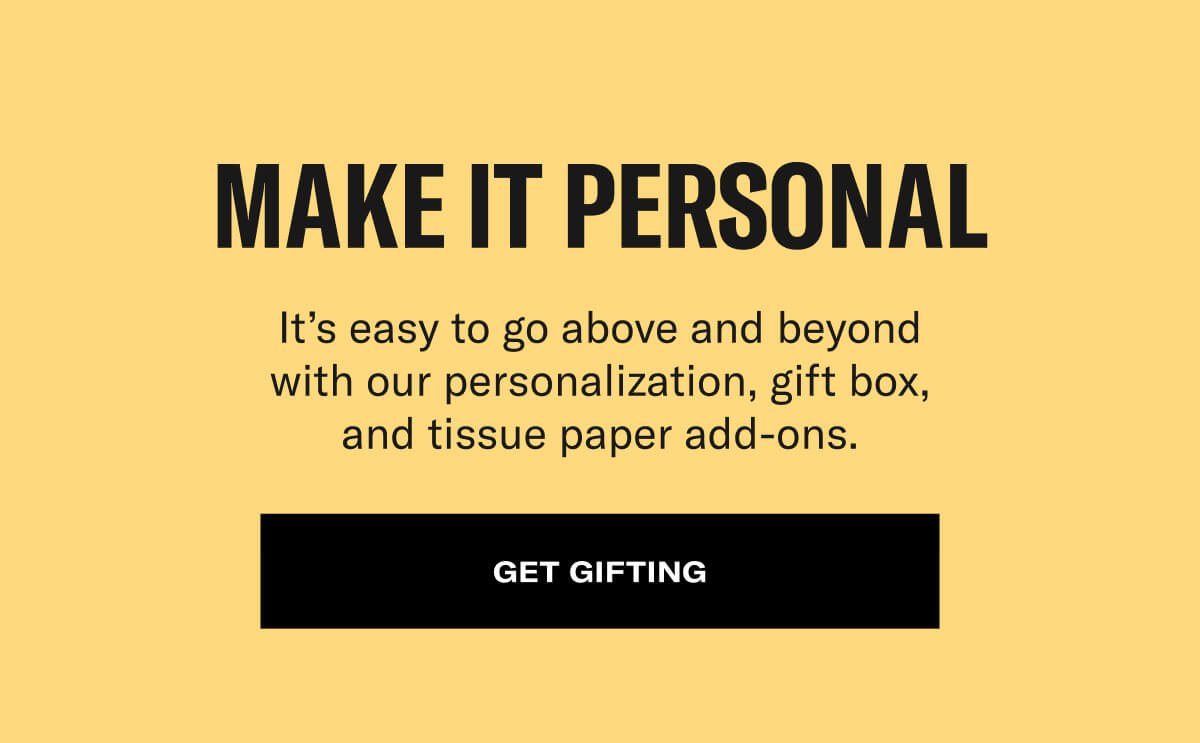 make it personal. it's easy to go above and beyond with our personalization, gift box, and tissue paper add-ons. get gifting