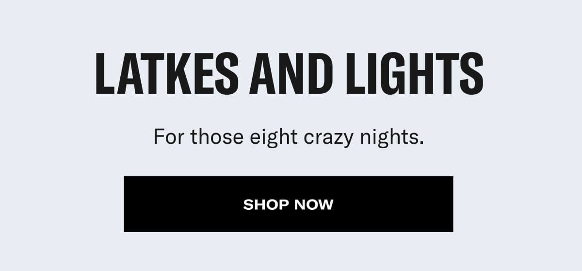 latkes and lights. for those eight crazy nights. shop now
