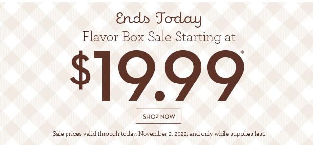 Ends Today - Flavor Box Sale Starting at $19.99*