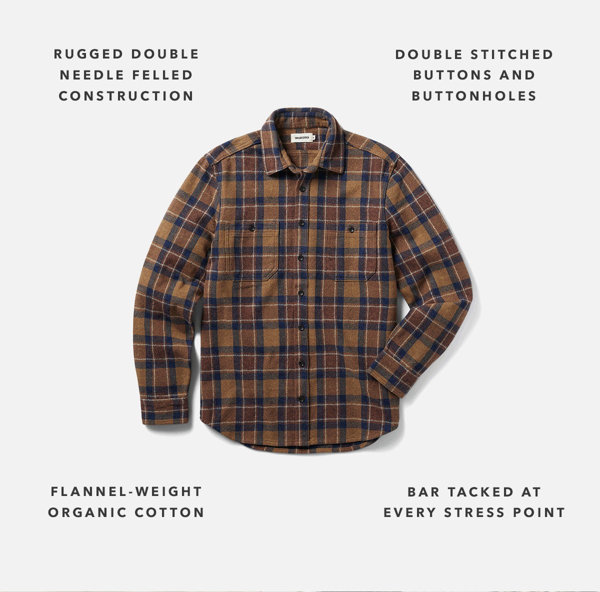 Rugged double needle felled construction. Flannel-weight organic cotton.   Bar tacked at every stress point. Double stitched buttons & buttonholes.