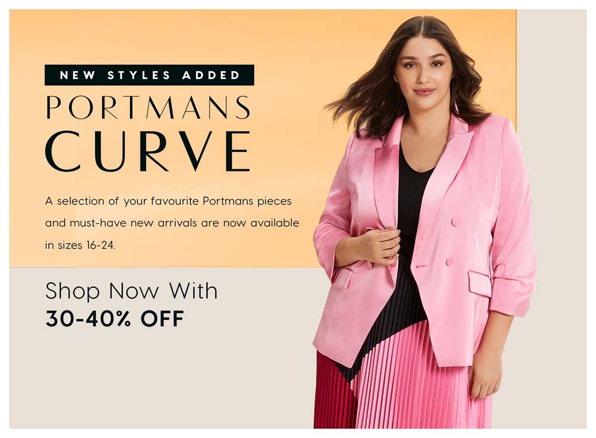 Portmans Curve. A selection of your favourite Portmans pieces  and must-have new arrivals are now available  in sizes 16-24.  Shop Now With 30-40% OFF 