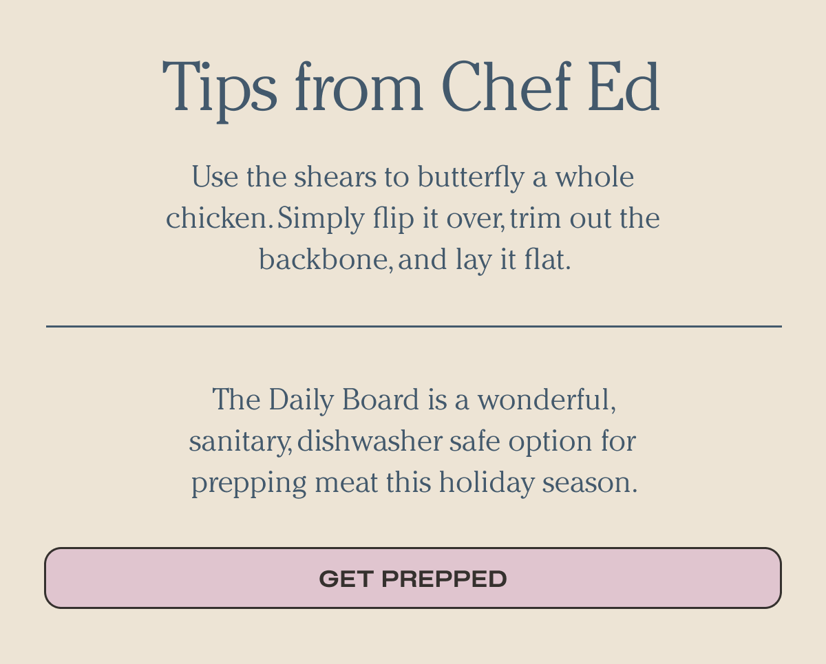 Tip from Chef Ed Use the shears to butterfly a whole chicken. Simply flip it over, trim out the backbone, and lay it flat.