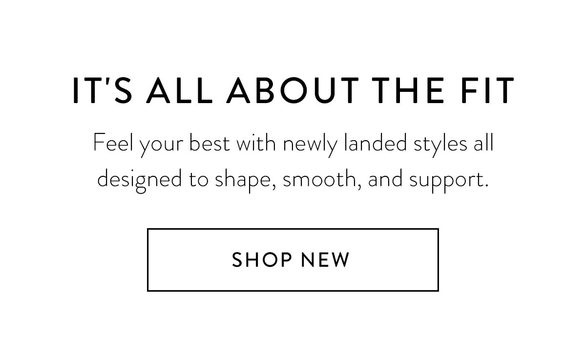 IT'S ALL ABOUT THE FIT / Feel your best with newly landed styles all designed to shape, smooth, and support. / Shop New