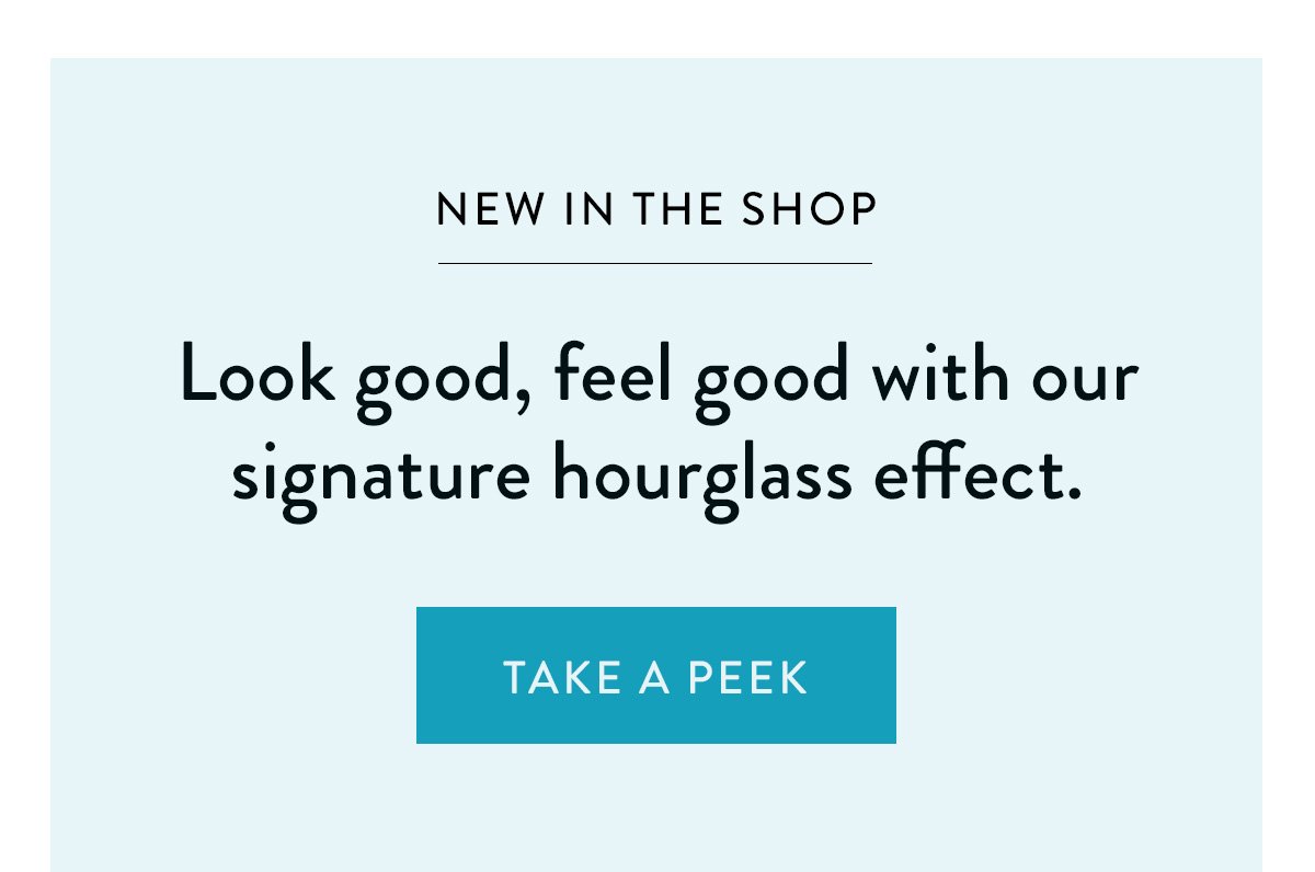 NEW IN THE SHOP / Look good, feel good with our signature hourglass effect. / Take a Peek