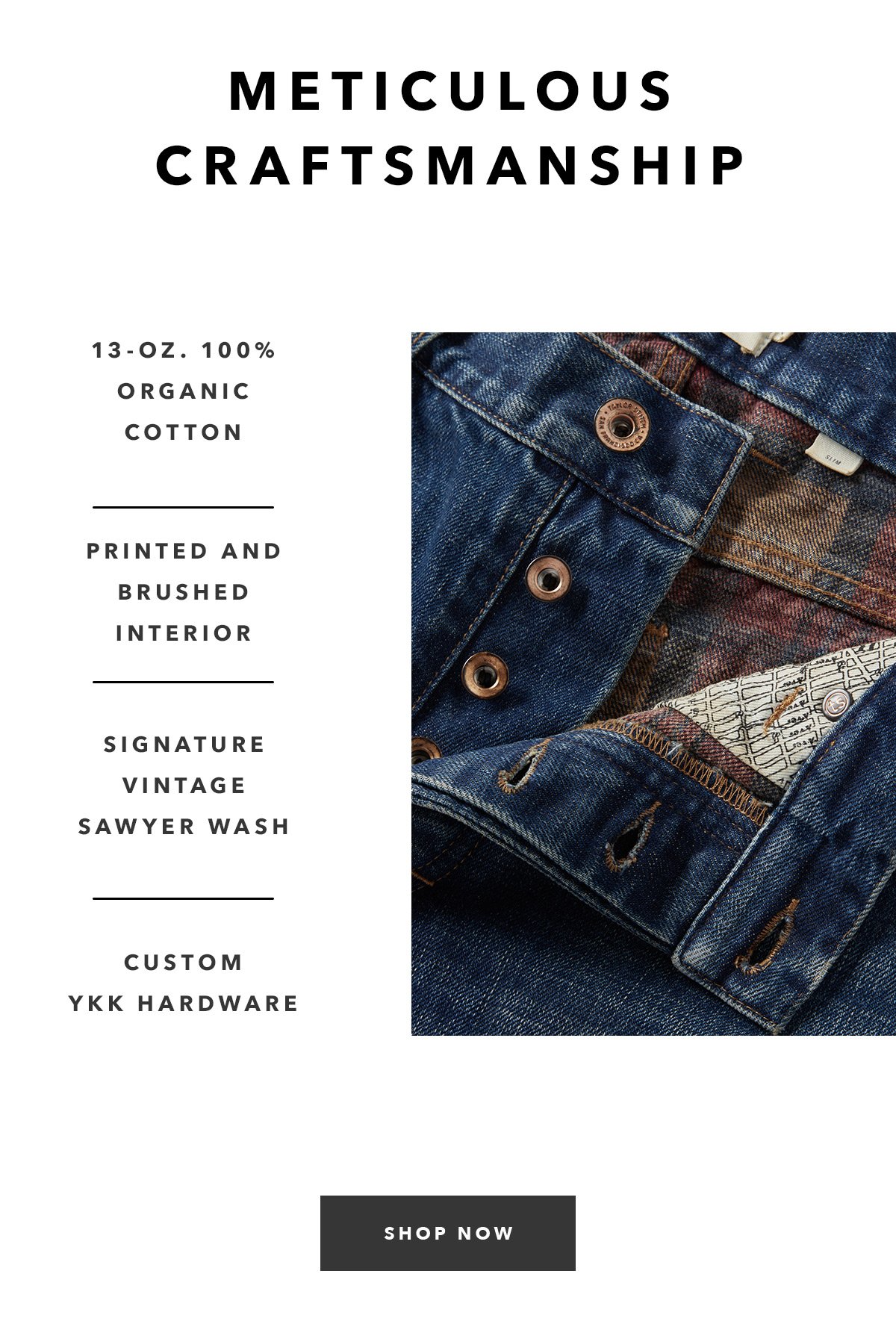 Meticulous Craftsmanship: 13-oz. 100% organic cotton. Printed and heavily brushed interior. Signature vintage Sawyer Wash. Custom developed YKK hardware to last you a lifetime.