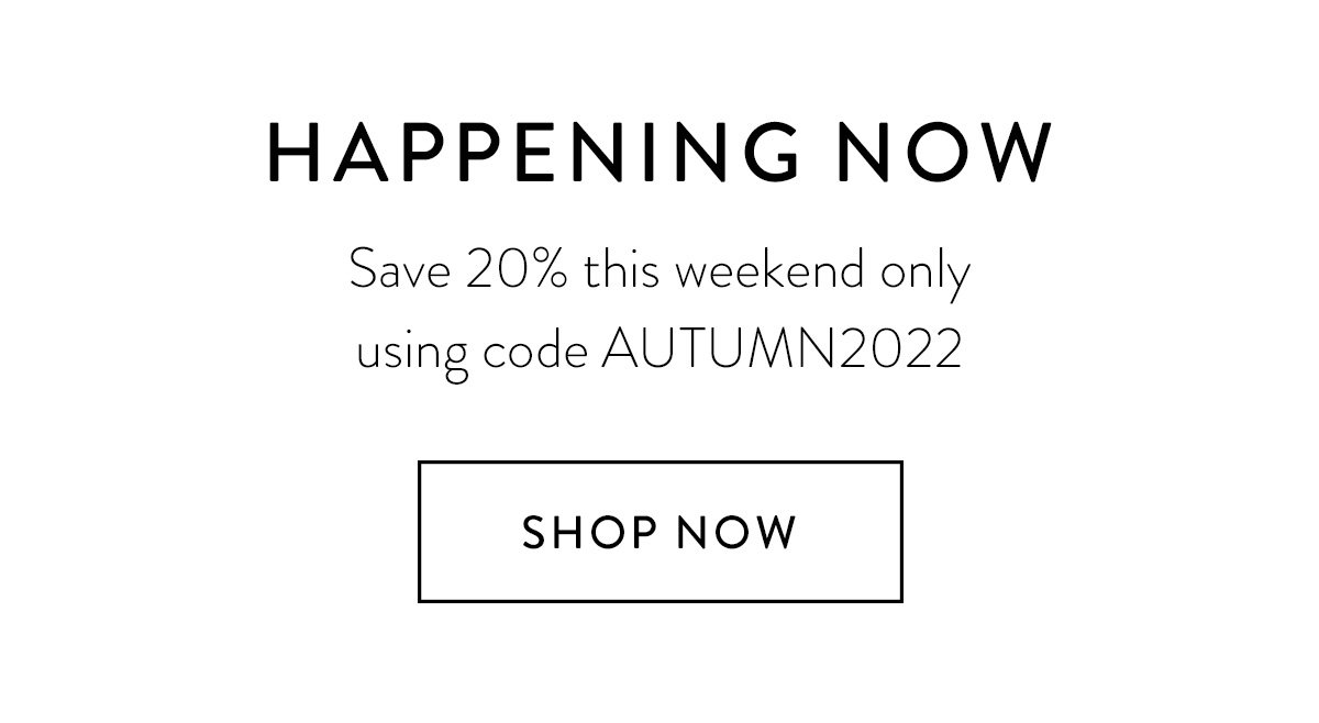 HAPPENING NOW / Save 20% this weekend only using code AUTUMN2022 / Shop Now
