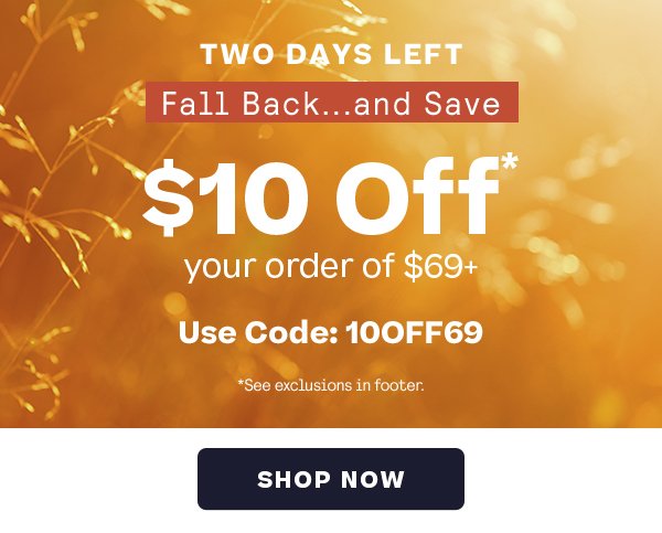 Two Days Left - Fall Back and Save $10 off* your order of $69+