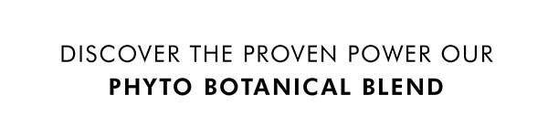 DISCOVER THE PROVEN POWER OUR PHYTO BOTANICAL BLEND