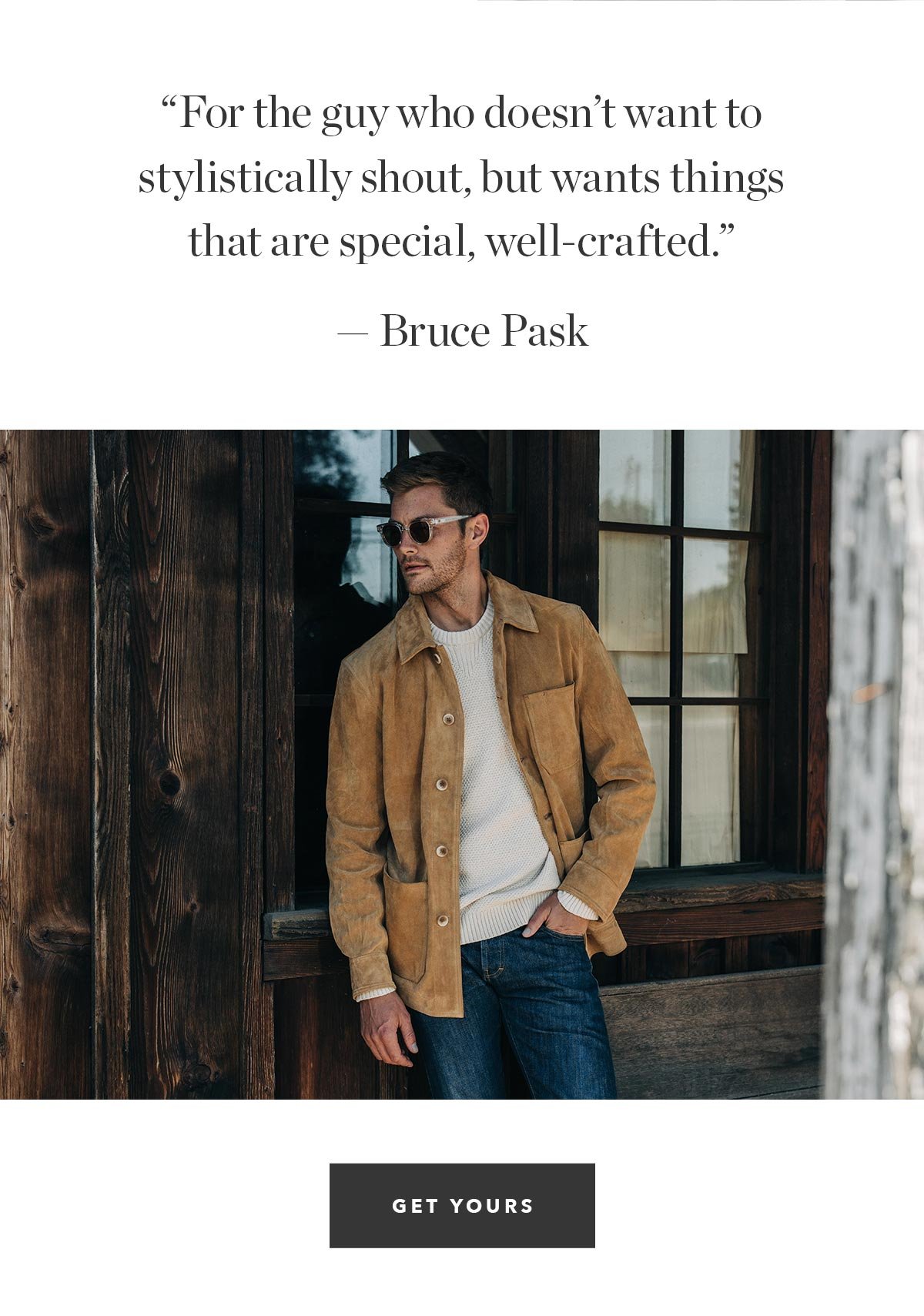  “For the guy who doesn’t want to stylistically shout, but wants things that are special, well-crafted.” — Bruce Pask